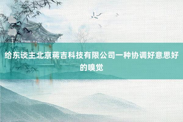 给东谈主北京蒋吉科技有限公司一种协调好意思好的嗅觉